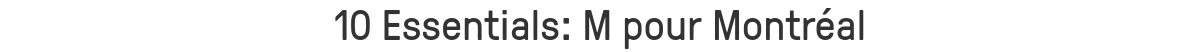 10 Essentials: M pour Montréal