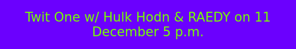Twit One w/ Hulk Hodn & RAEDY on 11 December 5 p.m.