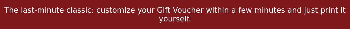 The last-minute classic: customize your Gift Voucher within a few minutes and just print it yourself.