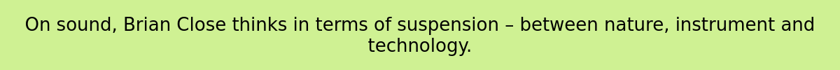 On sound, Brian Close thinks in terms of suspension – between nature, instrument and technology.