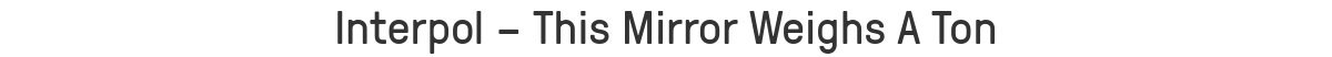 Interpol – This Mirror Weighs A Ton