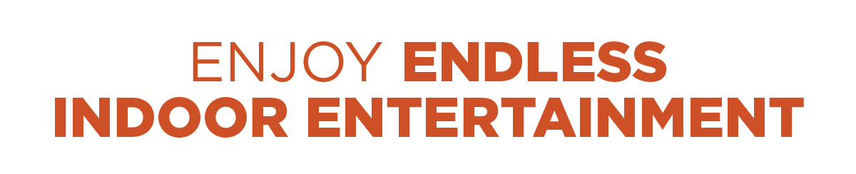 Enjoy endless indoor entertainment 