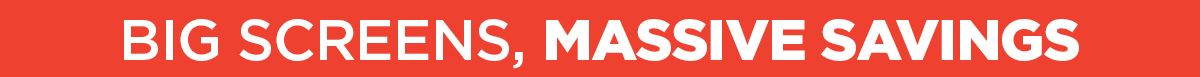 Big Screens, Massive Savings