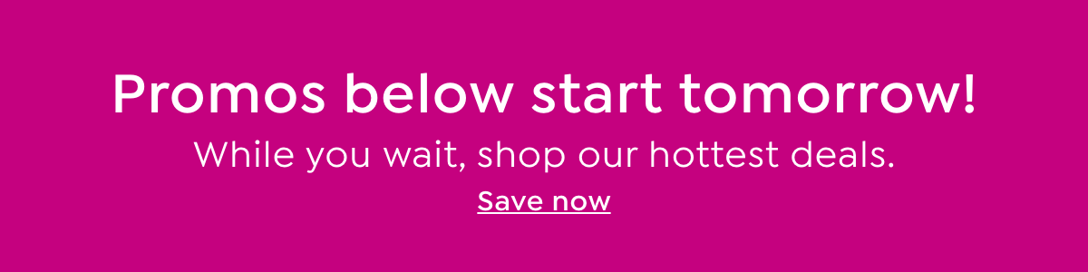 promos below start tomorrow! while you wait, shop our hottest deals