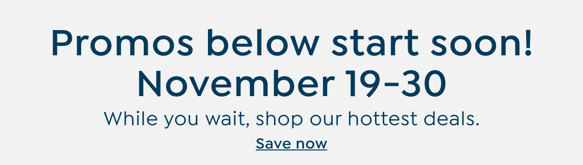 promos below start soon! while you wait, shop our hottest deals