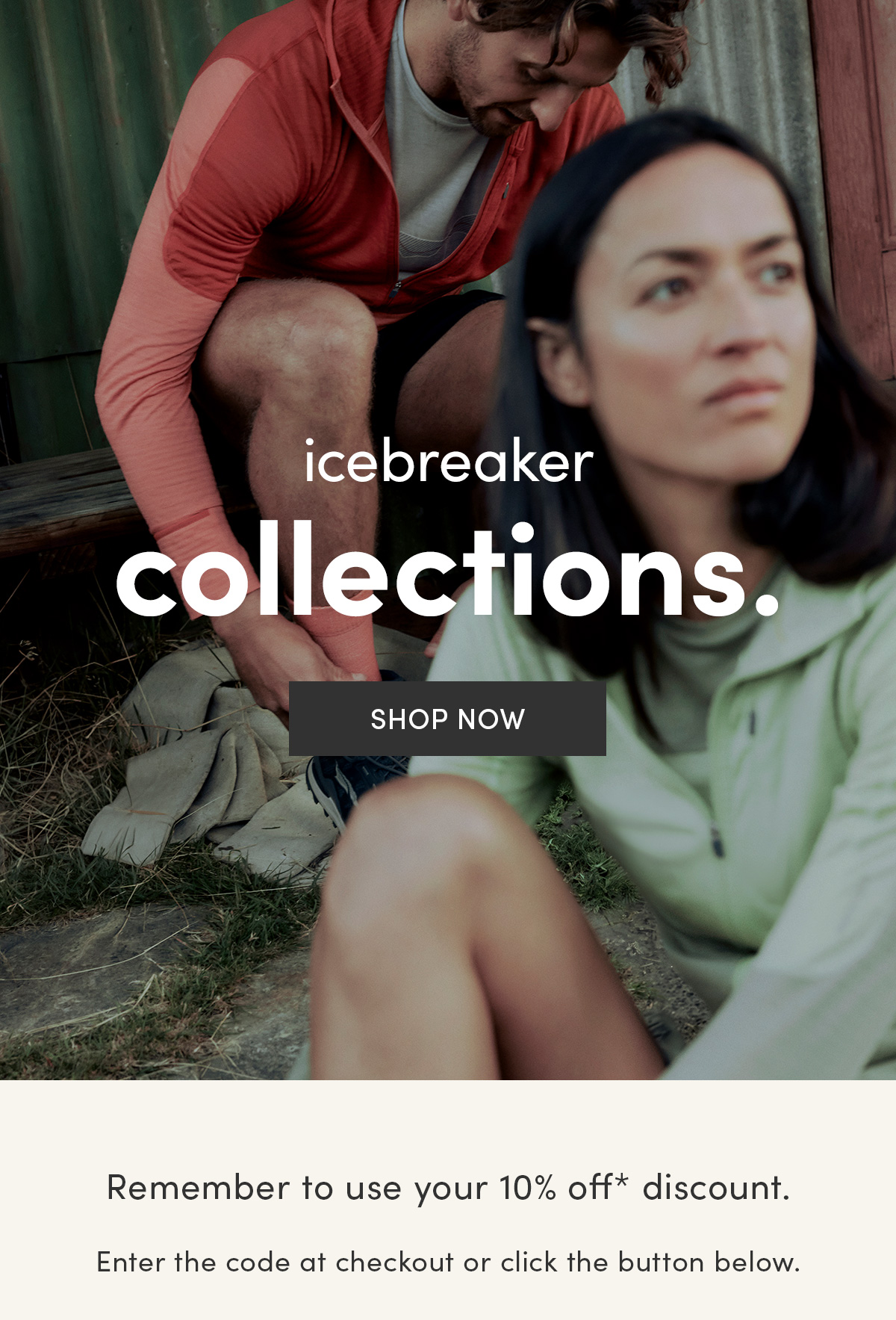 icebreaker collections. Shop now. Remember to use your 10% off* discount. Enter the code at checkout or click the button below.