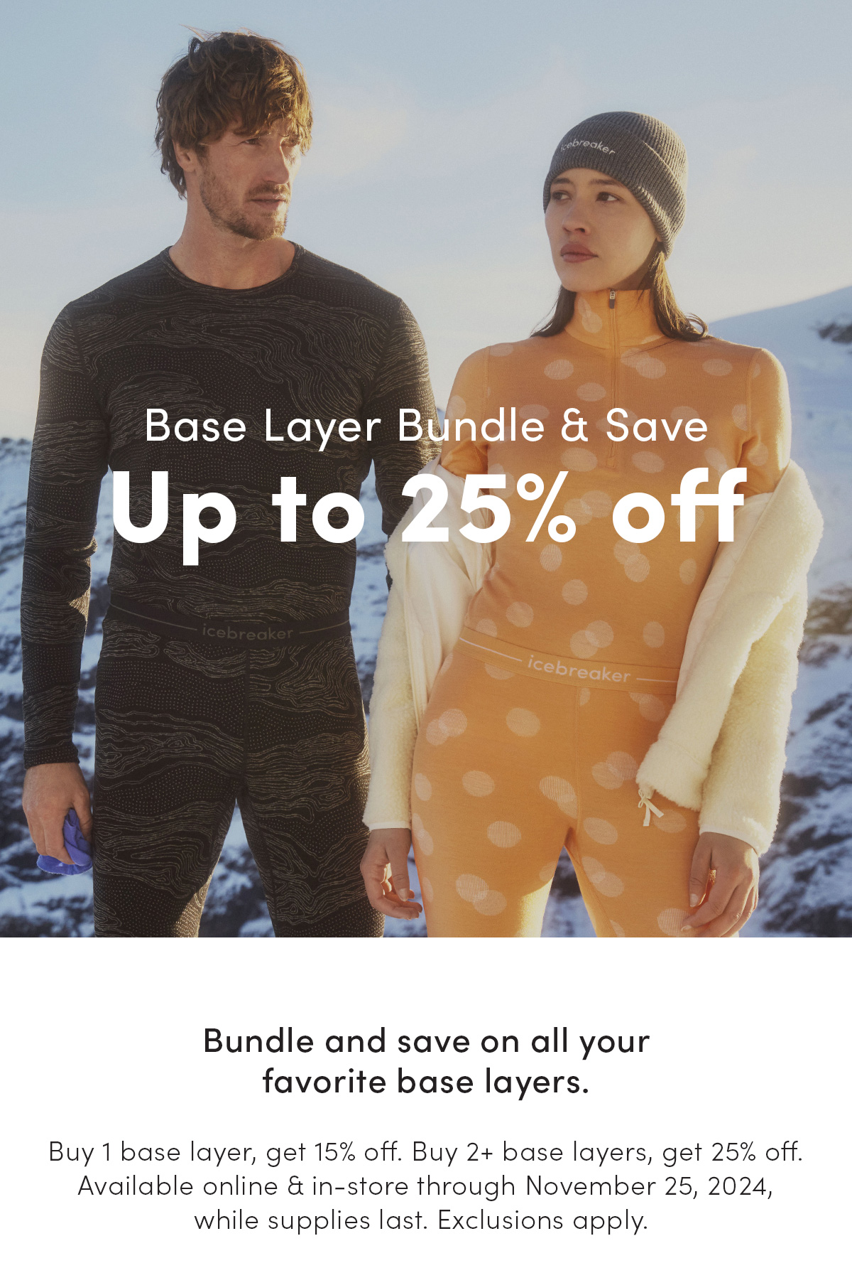 Base layer bundle and save up to 25% off. Bundle and save on all your favorite base layers! Buy 1 base layer, get 15% off. Buy 2+ base layers, get 25% off. Available online and in-store through November 25, 2024 while supplies last. Exclusions apply.