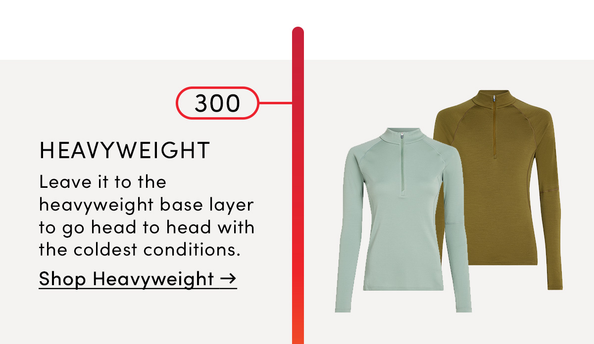 300 Heavyweight. Leave it to the heavyweight base layer to go head to head with the coldest conditions. Shop Heavyweight.