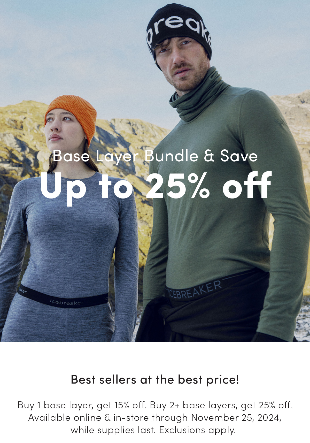 Base layer bundle and save up to 25% off. Best sellers at the best price! Buy 1 base layer, get 15% off. Buy 2+ base layers, get 25% off. Available online and in-store through November 25, 2024 while supplies last. Exclusions apply.