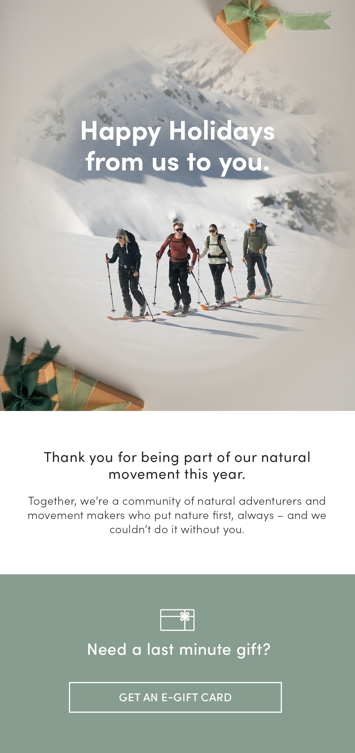 Happy Holidays from us to you. Thank you for being part of our natural movement this year. Together we're a community of natural adventurers and movement makers who put nature first, always - and we couldn't do it without you. Need a last minute gift? Get an e-gift card.