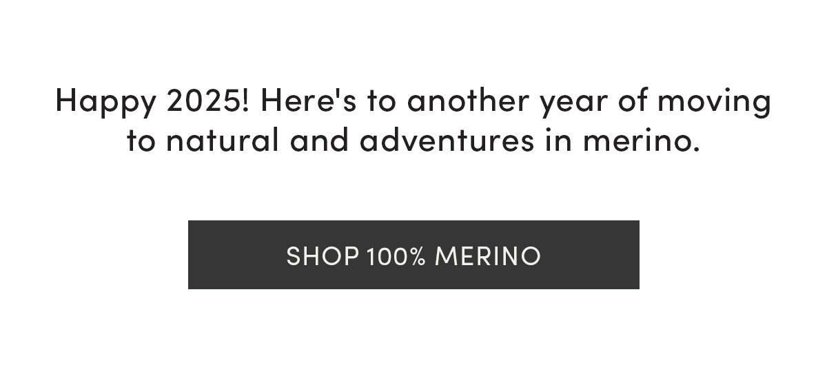 Happy 2025! Here's to another year of moving to natural and adventures in merino. Shop 100% merino.