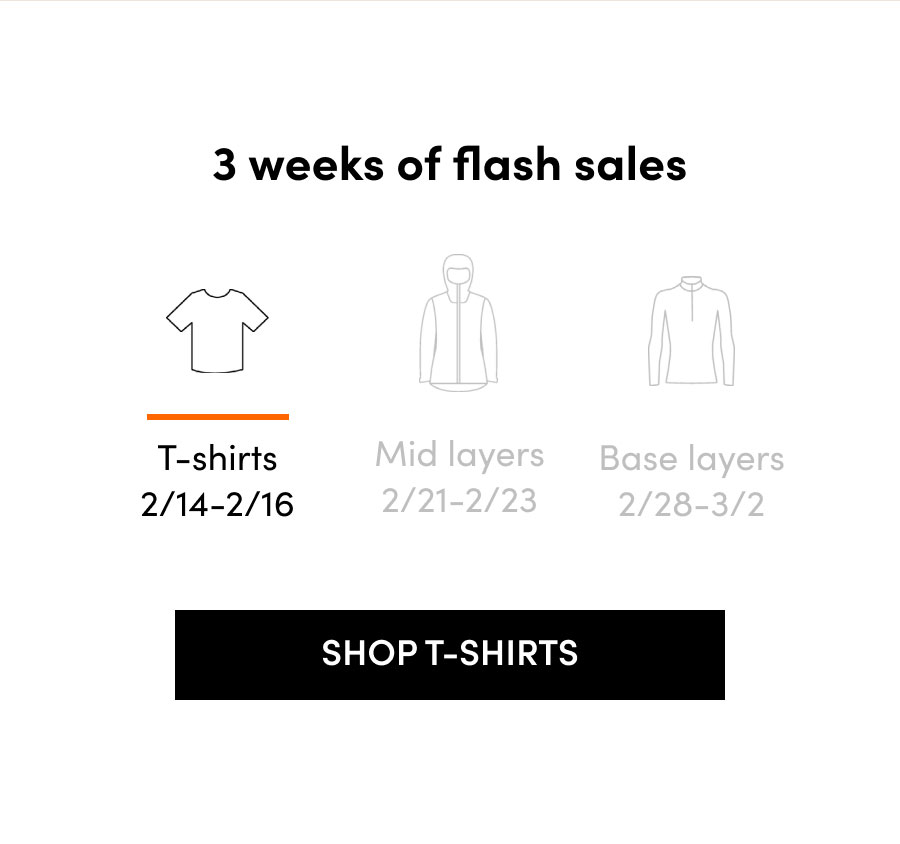 3 weeks of flash sales. T-shirts: 2/14-2/16. Mid Layers: 2/21-2/23. Base layers: 2/28-3/2. Shop T-shirts.