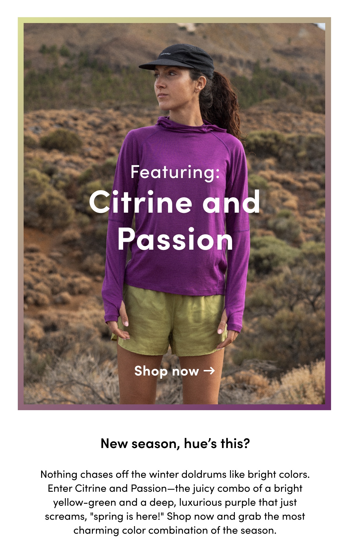 Featuring: Citrine and Passion. New season, hue's this?	Nothing chases off the winter doldrums like bright colors. Enter Citrine and Passion—the juicy combo of a bright yellow-green and a deep, luxurious purple that just screams, "spring is here!" Shop now and grab the most charming color combination of the season.