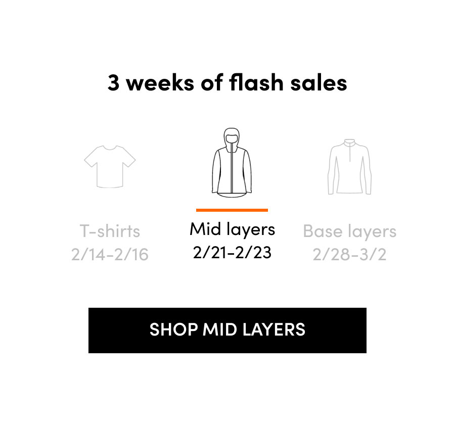 3 weeks of flash sales. T-shirts: 2/14-2/16. Mid Layers: 2/21-2/23. Base layers: 2/28-3/2. Shop mid layers.