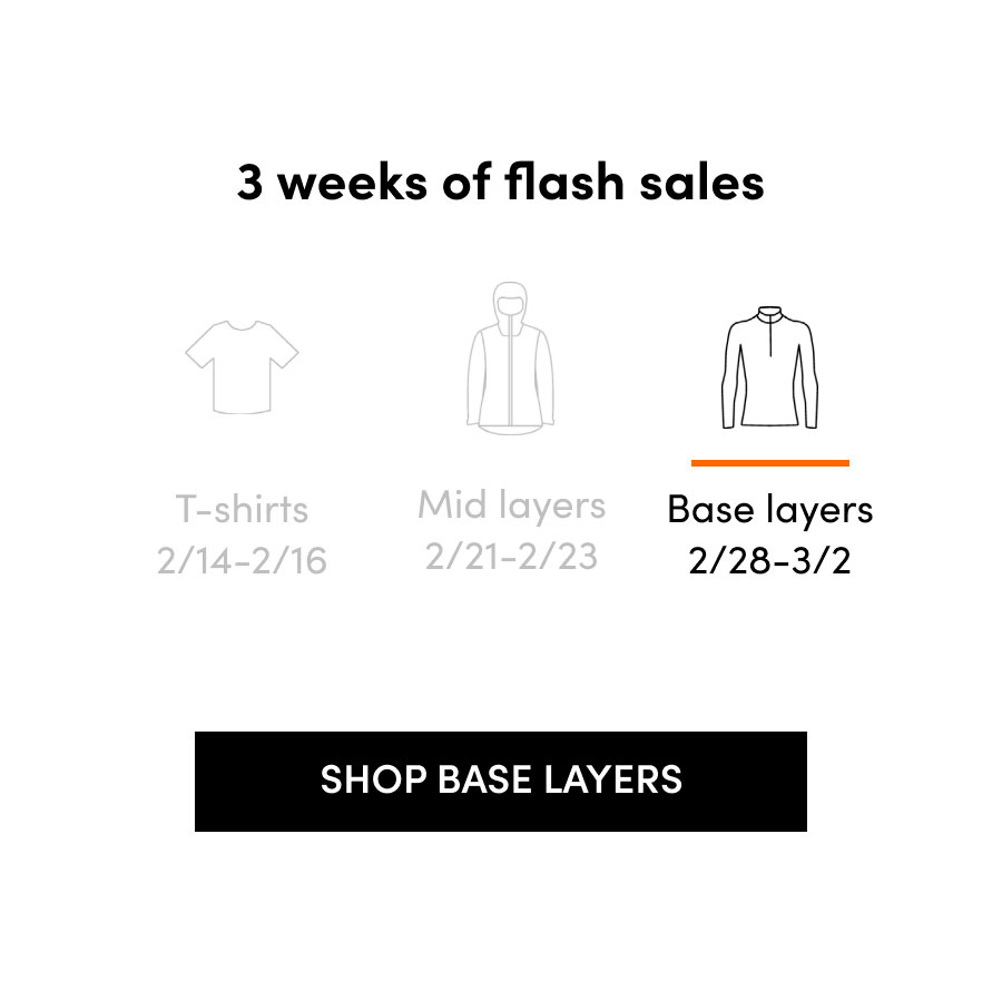 3 weeks of flash sales. T-shirts: 2/14-2/16. Mid Layers: 2/21-2/23. Base layers: 2/28-3/2. Shop base layers.