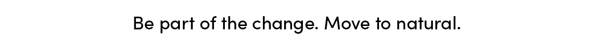 Be part of the change. Move to natural.