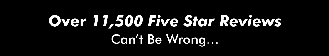 Over 11,500 Five Star Reviews Can't Be Wrong