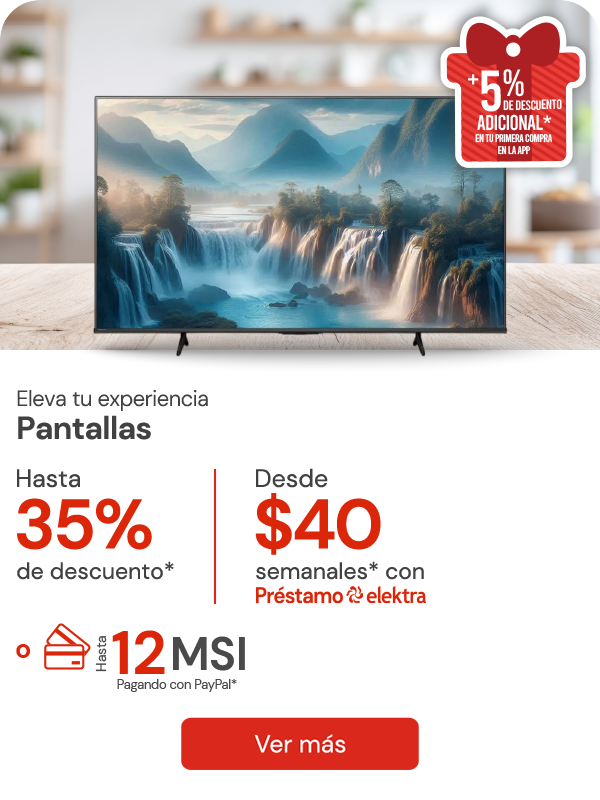 Pantallas Hasta 35% de decsuento + 5% adicional en primera compra en APP Desde $40 semanales o hasta 12 meses sin intereses