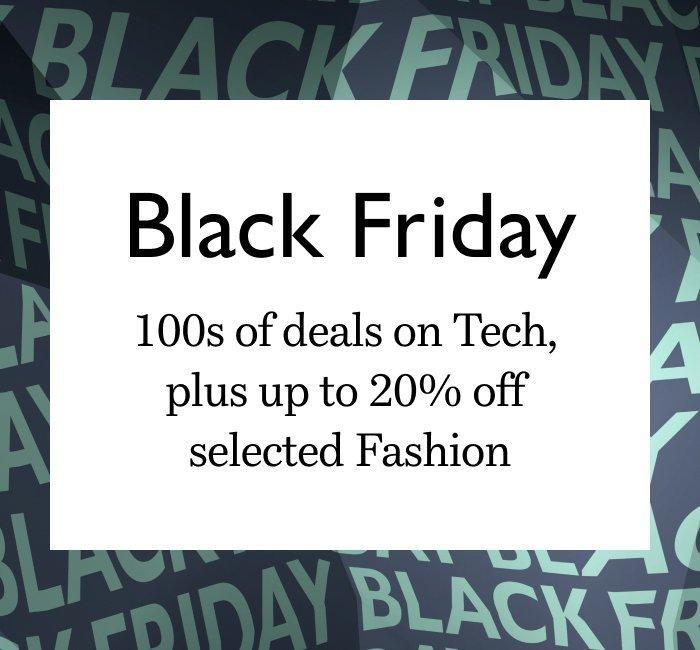 Black Friday. 100s of deals on Tech, plus up to 20% off selected Fashion