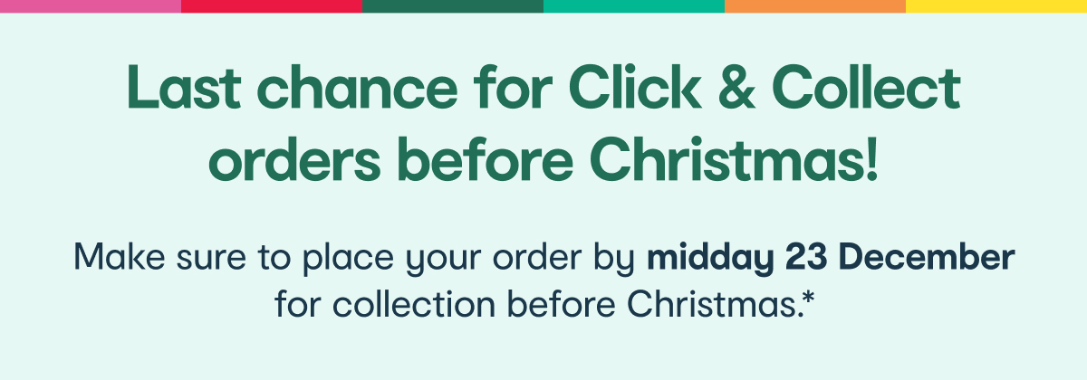 Last chance for Click & Collect orders before Christmas! Make sure to place your order by midday 23 December for collection before Christmas. T&Cs apply.