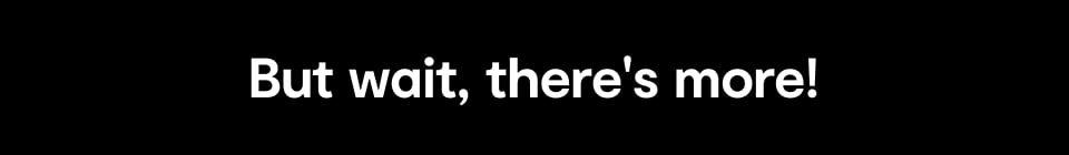 But wai, there's more!