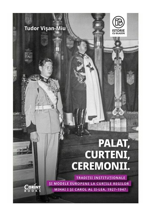 Image of Palat, Curteni, Ceremonii. Traditii institutionale si modele europene la Curtile regilor Mihai I si Carol al II-lea, 1927–1947