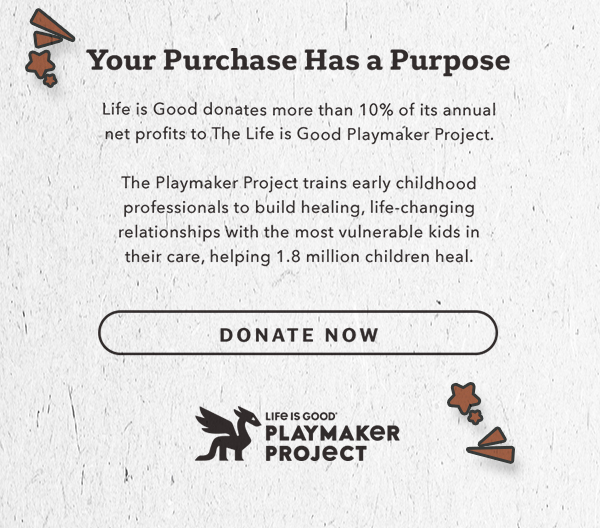 Life is Good donates 10% of its net profits to help kids in need.