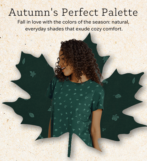 Autumn's perfect palette. Fall in love with the colors of the season: natural, everyday shades that exude cozy comfort.