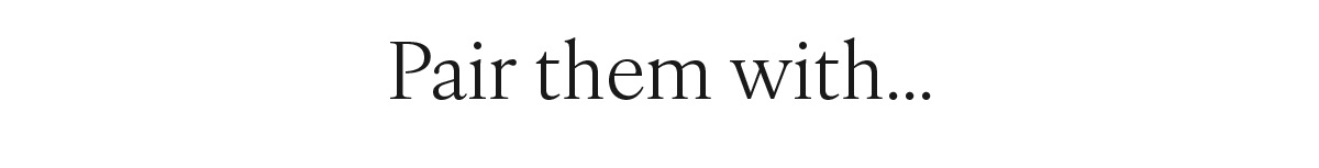 Pair them with...