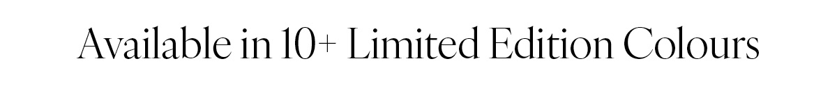 Available in 10+ Limited Edition Colours