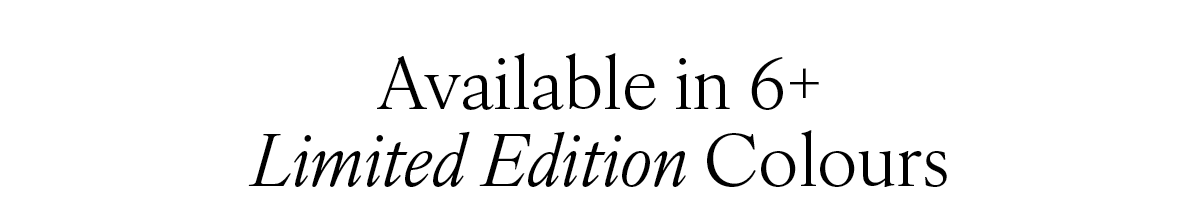 Available in 6+ Limited Edition Colours