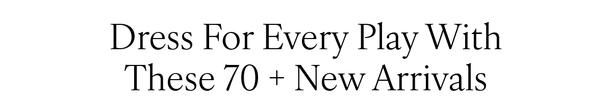 Dress for every play with these new arrivals