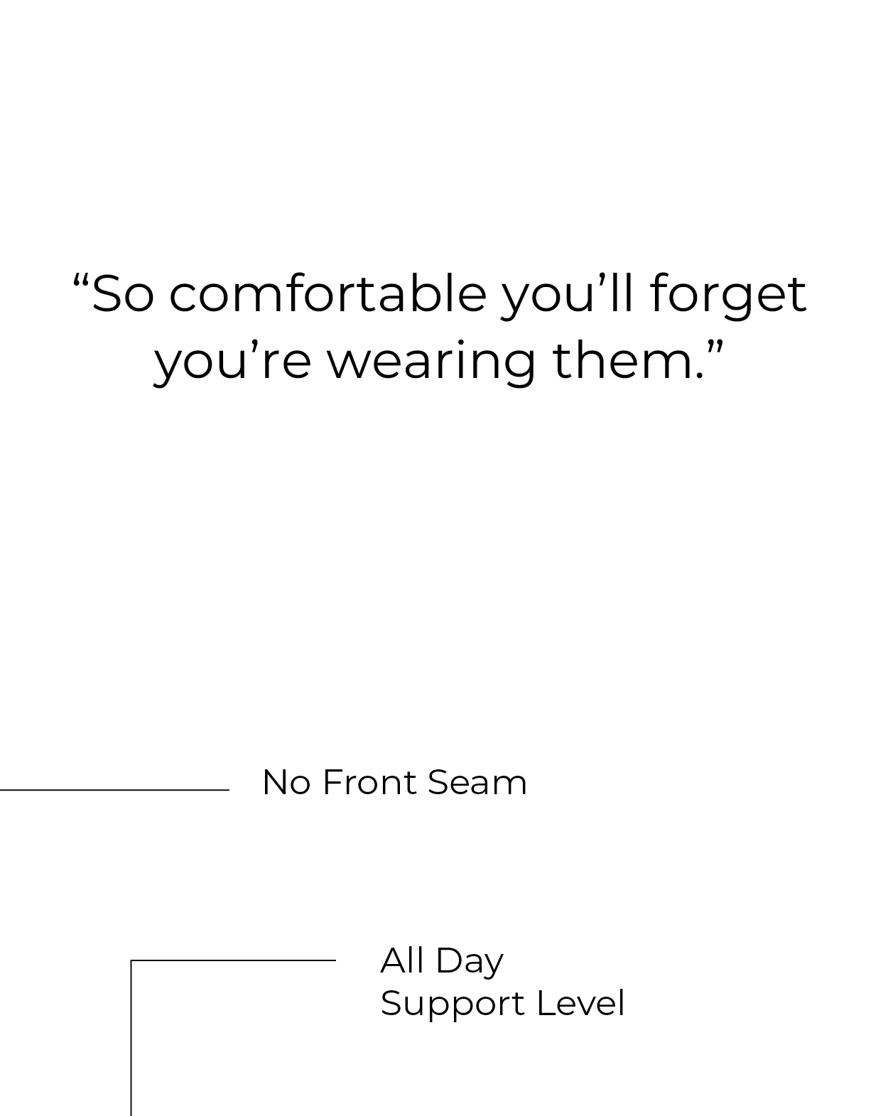 "So comfortable you'll forget you're wearing them"