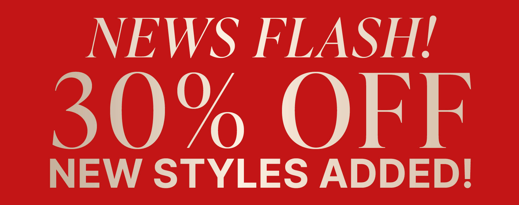 30% OFF NEW STYLES ADDED