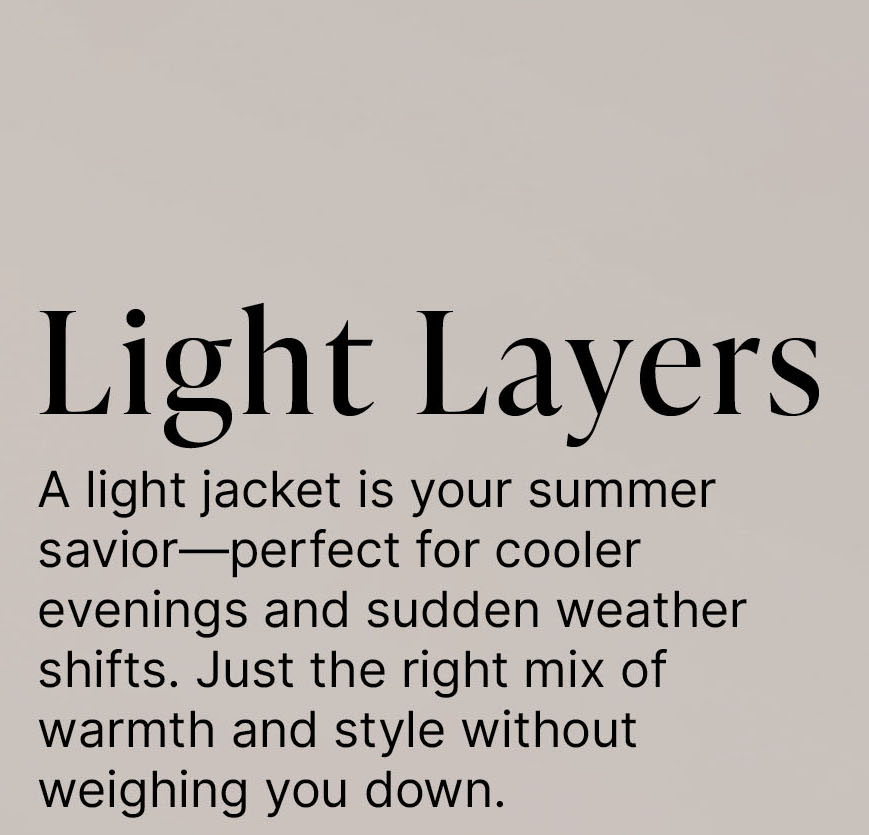 Light Layers  A light jacket is your summer savior—perfect for cooler evenings and sudden weather shifts. Just the right mix of warmth and style without weighing you down.