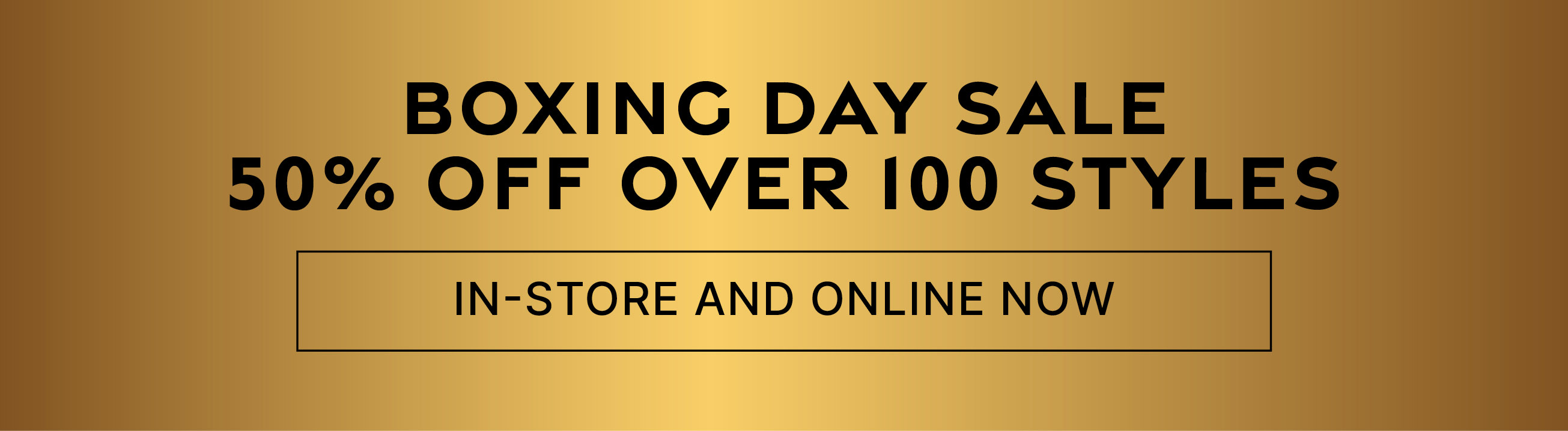 50% off over 100 styles in our Boxing Day Sale!