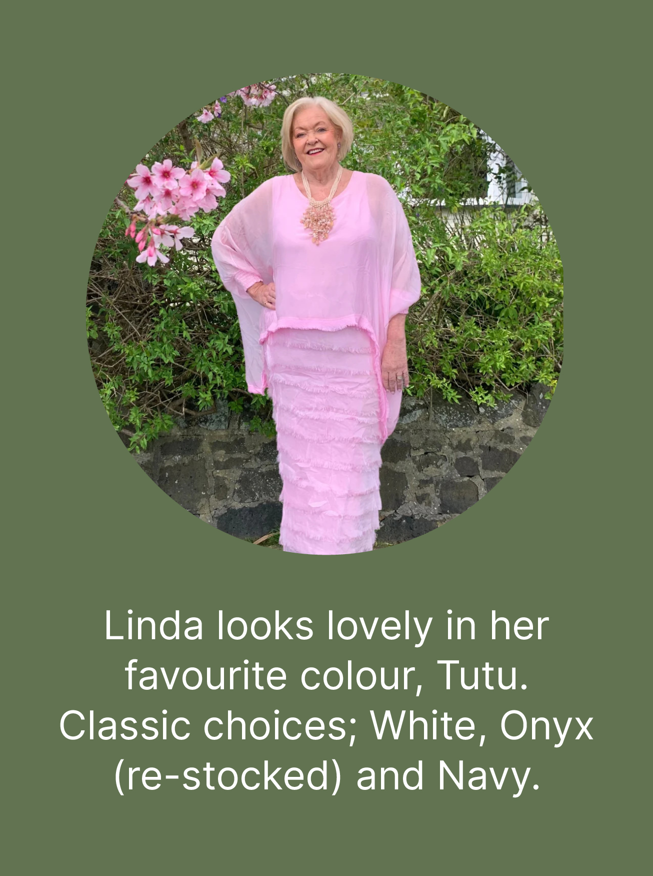 Linda looks lovely in her favourite colour, Tutu.  Classic choices; White, Onyx (re-stocked) and Navy.