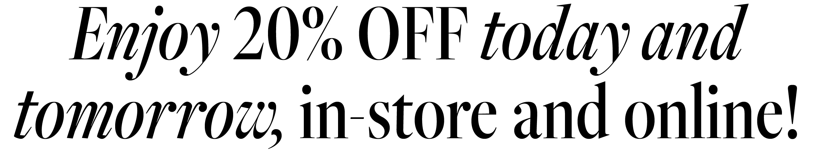 Enjoy 20% OFF today and tomorrow, in-store and online!