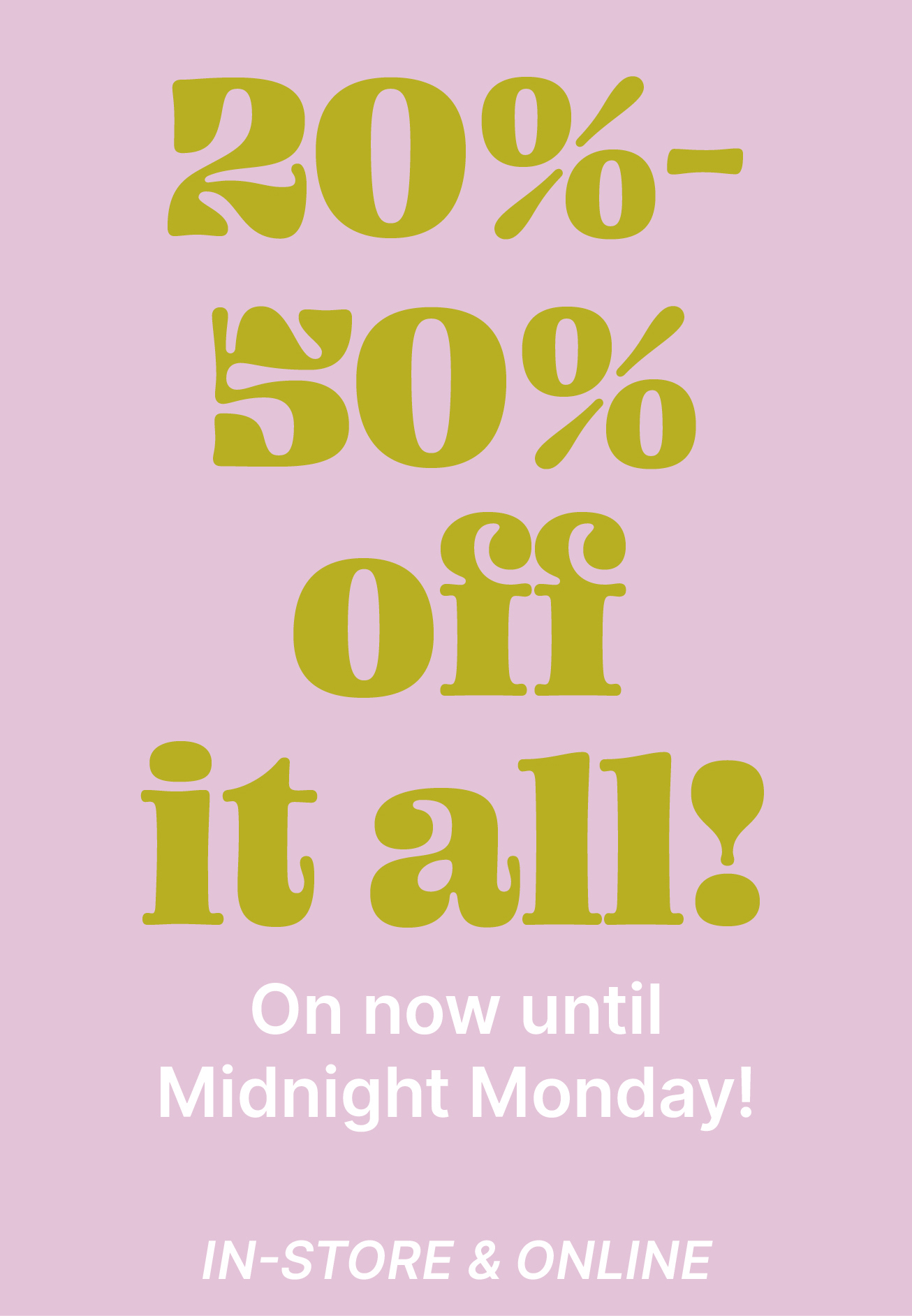 20-50% off it all!