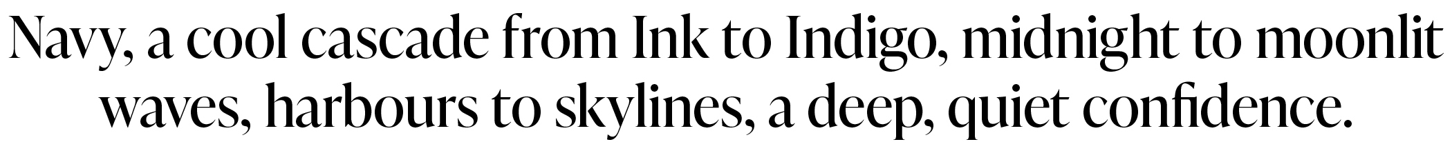 Navy, a cool cascade from Ink to Indigo, midnight to moonlit waves, harbours to skylines, a deep, quiet confidence.