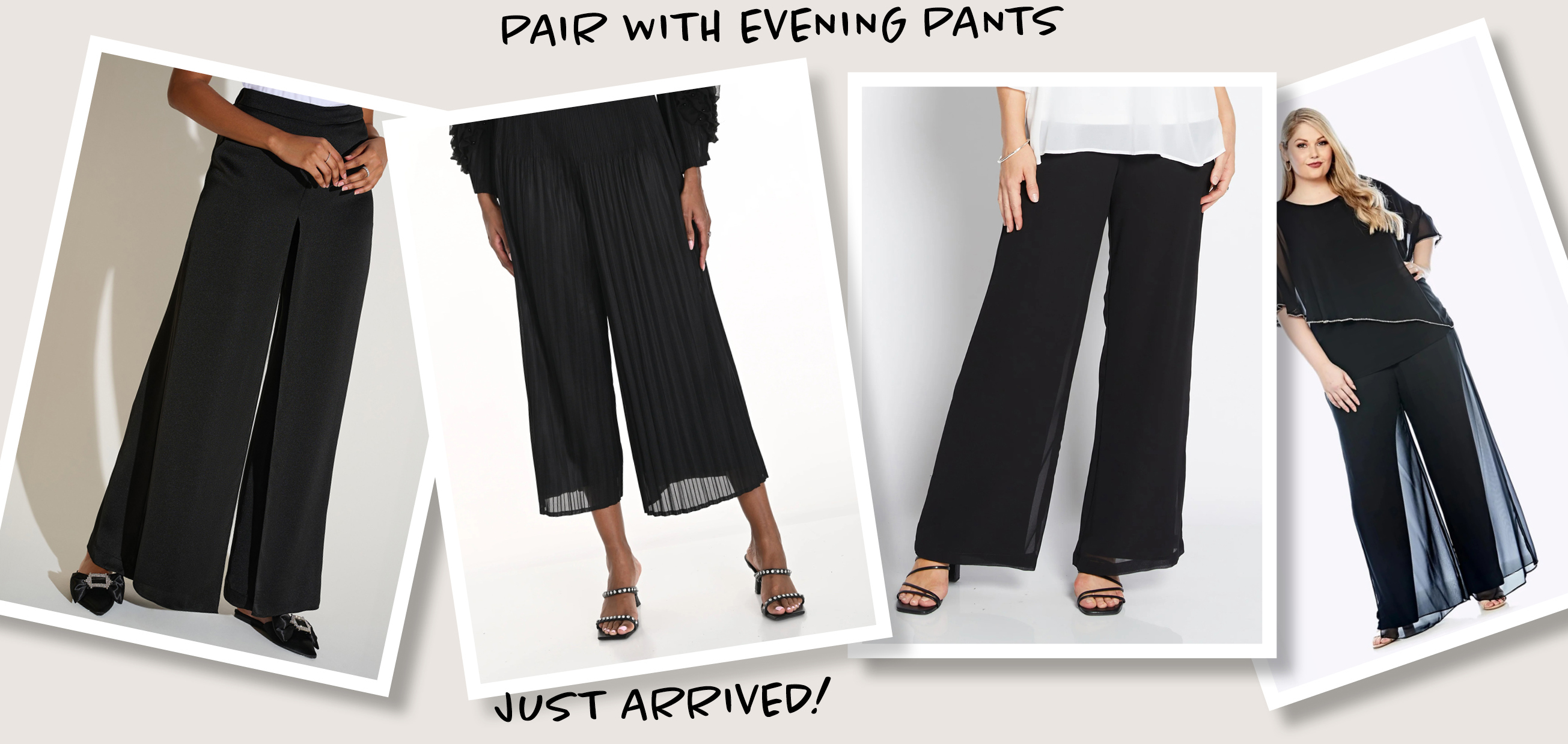 JOSEPH RIBKOFF Satin Wide Leg Pant with Front Overlay, sizes to fit 10-24, FRANK LYMAN Pleated Pant, sizes to fit 10-18, PHILOSOPHY Roma Chiffon Pant, sizes to fit 10-24 and JOSHUA JAMES Chiffon Pant, sizes to fit 10-24
