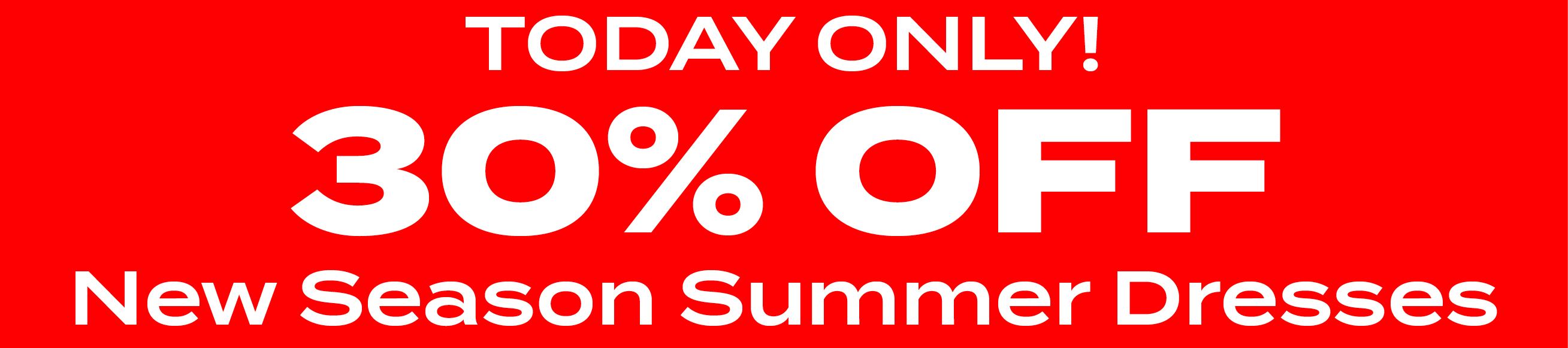 TODAY ONLY. 30% OFF NEW SEASON SUMMER DRESSES, 25+ STYLES!