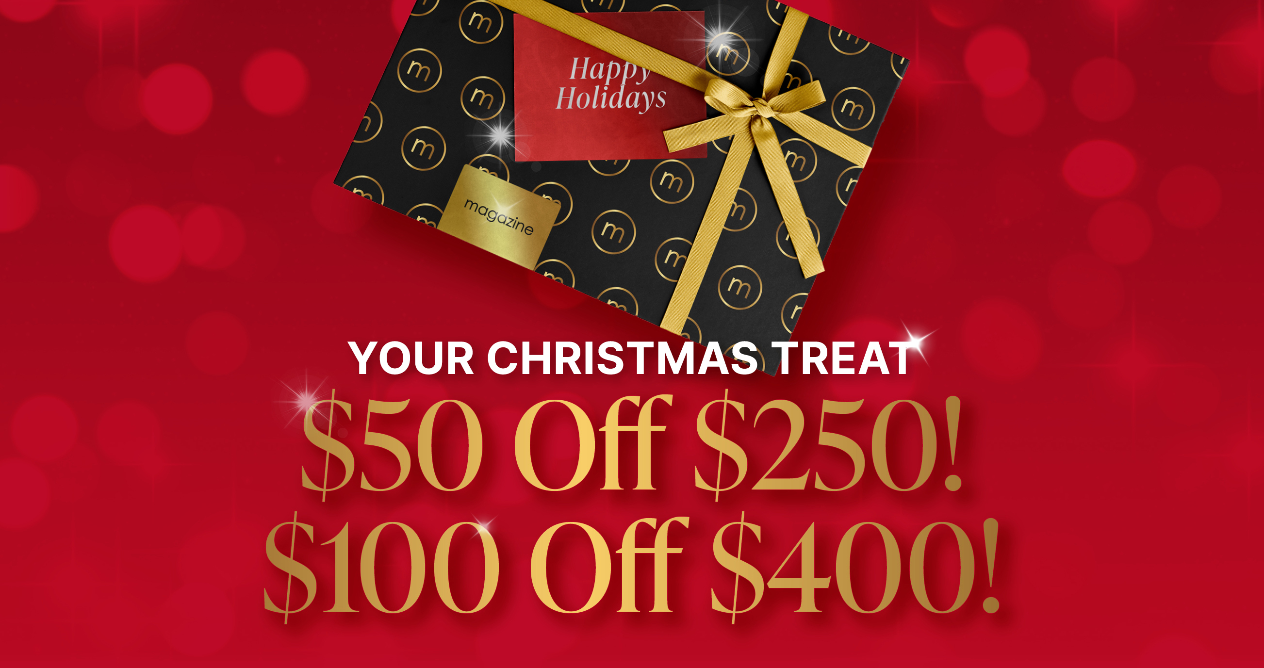 We'll treat you to $50 off any purchase of full price items to the value of $250 or more, or $100 off any purchase of full price items to the value of $400 or more.    IN-STORE AND ONLINE FOR A LIMITED TIME