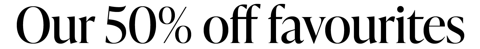 OUR 50% OFF FAVOURITES