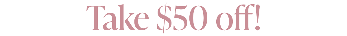 TAKE $50 OFF!
