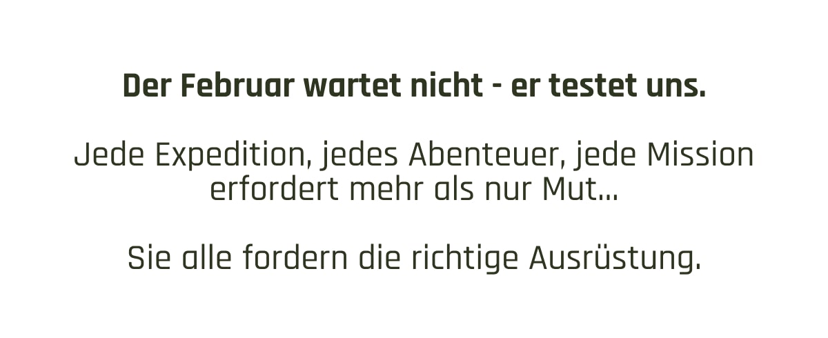 Der Februar wartet nicht - er testet uns.  Jede Expedition, jedes Abenteuer, jede Mission erfordert mehr als nur Mut…  Sie alle fordern die richtige Ausrüstung.