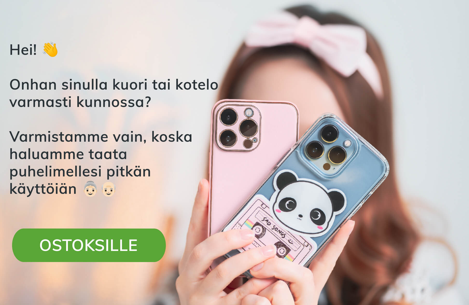 Hei! Onhan sinulla kuori tai kotelo varmasti kunnossa? Haluamme taata puhelimellesi pitkän käyttöiän!