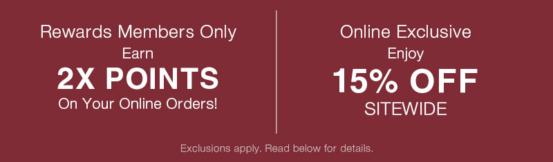 Earn 2X Points on online orders | Online Exclusive 15% OFF Sitewide 