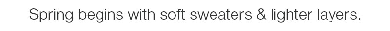 Spring begins with soft sweaters & lighter layers.