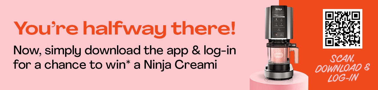 You're halfway there! Now simply download the app & log-in for a chance to win* a Ninja Creami Ice Cream Maker! - Scan, Download & Log-in!